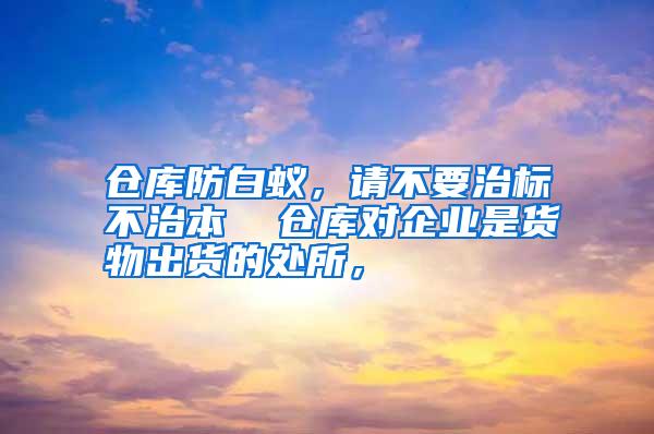 倉庫防白蟻,請不要治標不治本 倉庫對企業(yè)是貨物出貨的處所,