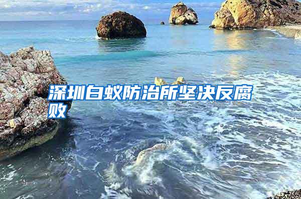 深圳白蟻防治所堅(jiān)決反腐敗