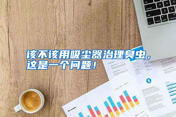 該不該用吸塵器治理臭蟲,這是一個(gè)問(wèn)題!