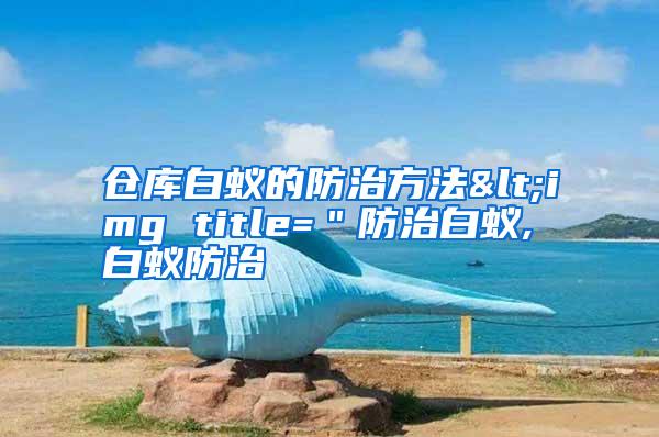 倉(cāng)庫(kù)白蟻的防治方法<img title="防治白蟻,白蟻防治