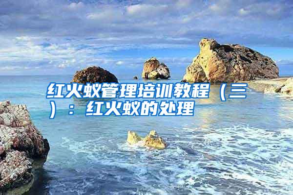 紅火蟻管理培訓(xùn)教程(三):紅火蟻的處理