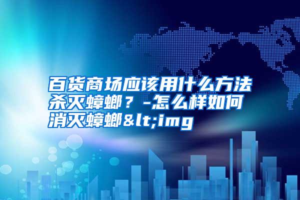 百貨商場應(yīng)該用什么方法殺滅蟑螂?-怎么樣如何消滅蟑螂<img