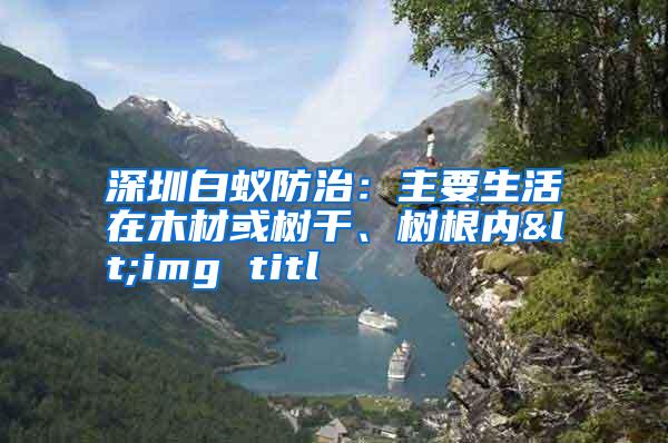 深圳白蟻防治:主要生活在木材或樹干、樹根內<img titl