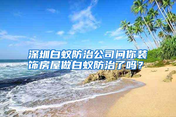 深圳白蟻防治公司問(wèn)你裝飾房屋做白蟻防治了嗎?