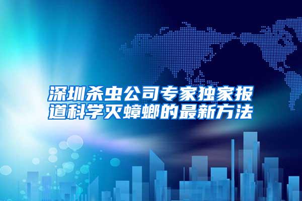 深圳殺蟲公司專家獨家報道科學(xué)滅蟑螂的最新方法