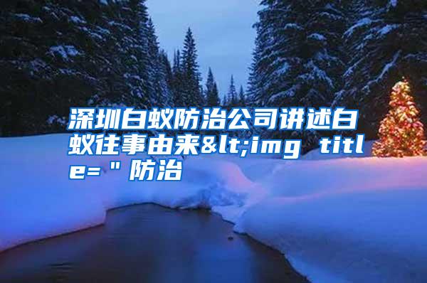 深圳白蟻防治公司講述白蟻往事由來<img title="防治