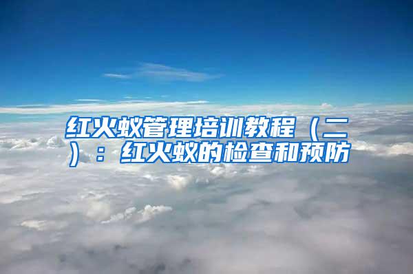紅火蟻管理培訓(xùn)教程(二):紅火蟻的檢查和預(yù)防