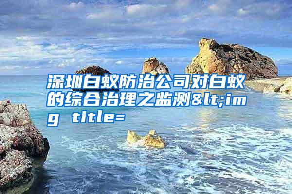深圳白蟻防治公司對(duì)白蟻的綜合治理之監(jiān)測(cè)<img title=