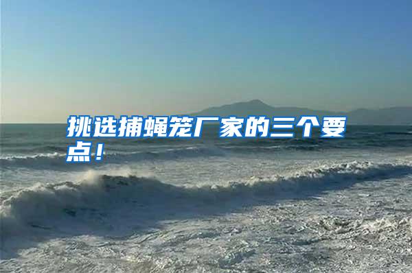 挑選捕蠅籠廠家的三個(gè)要點(diǎn)!