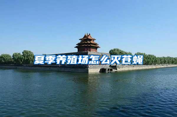 夏季養(yǎng)殖場(chǎng)怎么滅蒼蠅