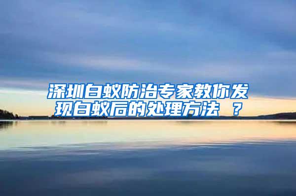 深圳白蟻防治專家教你發(fā)現(xiàn)白蟻后的處理方法 ？