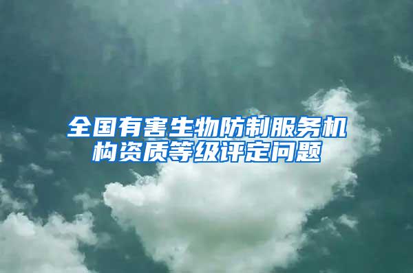 全國(guó)有害生物防制服務(wù)機(jī)構(gòu)資質(zhì)等級(jí)評(píng)定問(wèn)題