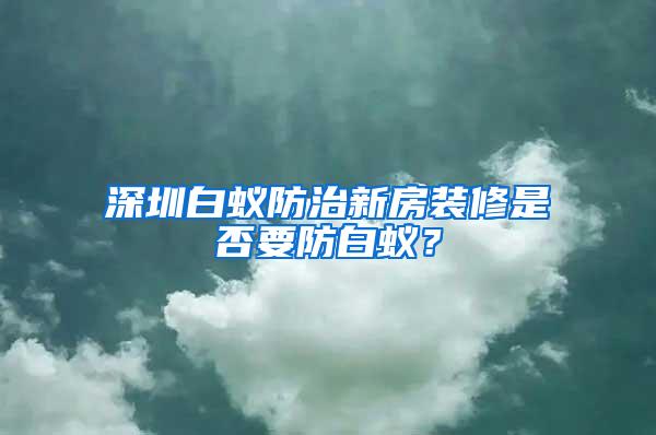 深圳白蟻防治新房裝修是否要防白蟻？