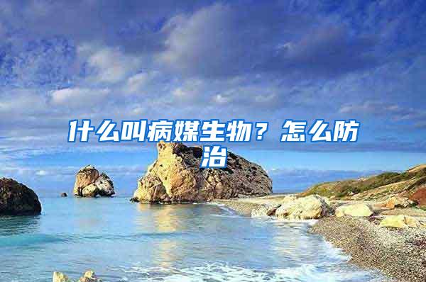 什么叫病媒生物？怎么防治