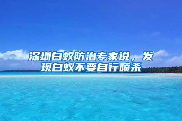 深圳白蟻防治專家說，發(fā)現(xiàn)白蟻不要自行噴殺
