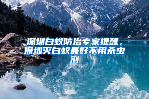 深圳白蟻防治專家提醒，深圳滅白蟻?zhàn)詈貌挥脷⑾x劑