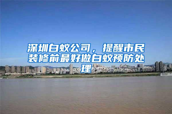 深圳白蟻公司，提醒市民裝修前最好做白蟻預(yù)防處理
