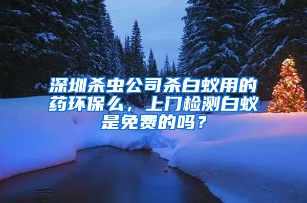 深圳殺蟲公司殺白蟻用的藥環(huán)保么，上門檢測白蟻是免費的嗎？