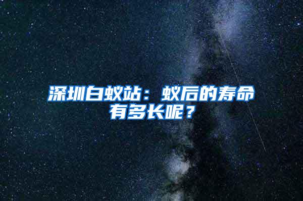 深圳白蟻站：蟻后的壽命有多長呢？