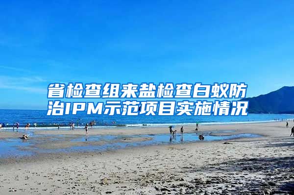 省檢查組來(lái)鹽檢查白蟻防治IPM示范項(xiàng)目實(shí)施情況
